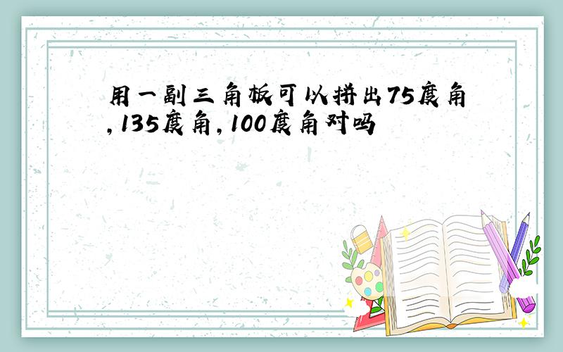 用一副三角板可以拼出75度角,135度角,100度角对吗