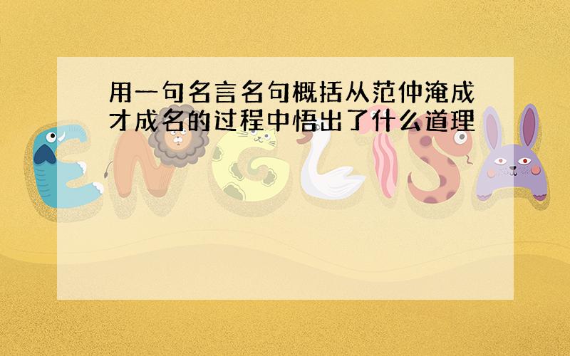 用一句名言名句概括从范仲淹成才成名的过程中悟出了什么道理