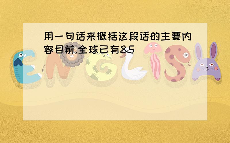 用一句话来概括这段话的主要内容目前,全球已有85