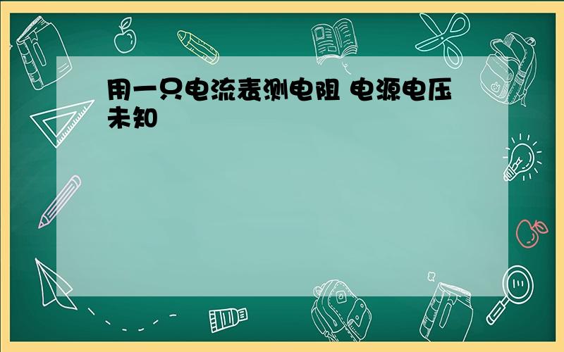 用一只电流表测电阻 电源电压未知