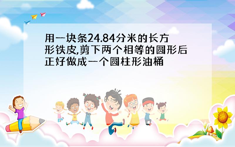 用一块条24.84分米的长方形铁皮,剪下两个相等的圆形后正好做成一个圆柱形油桶