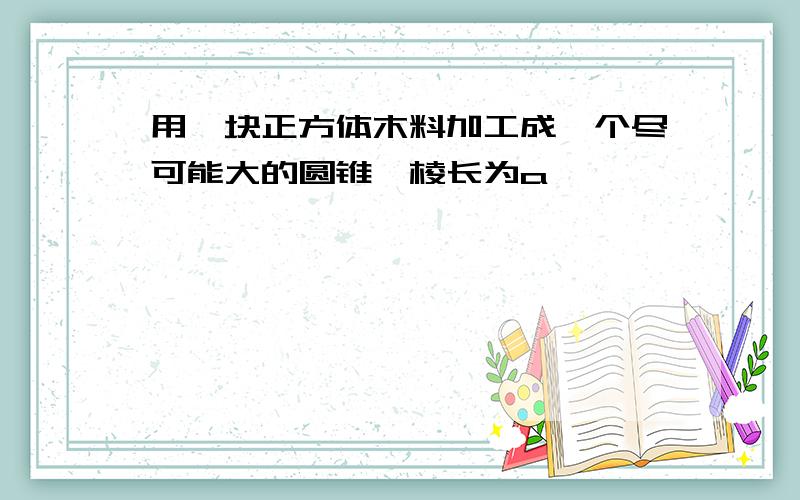 用一块正方体木料加工成一个尽可能大的圆锥,棱长为a