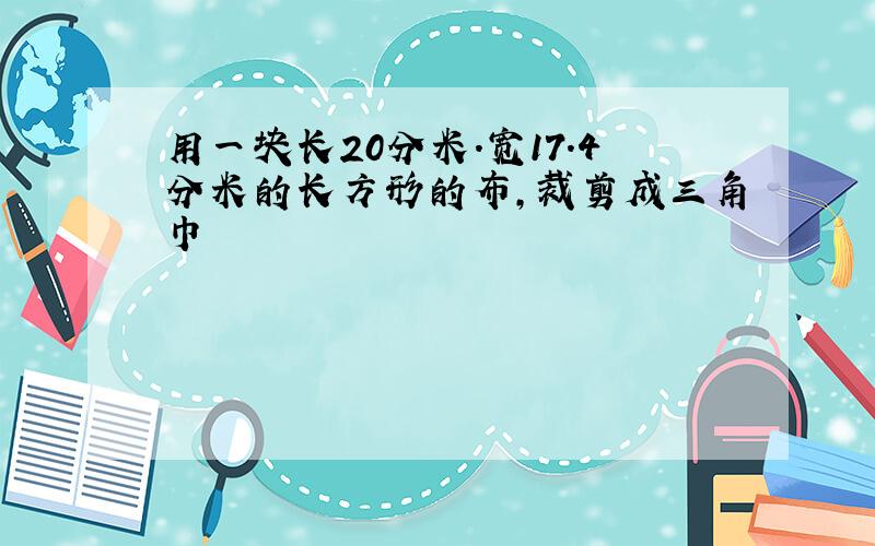 用一块长20分米.宽17.4分米的长方形的布,裁剪成三角巾