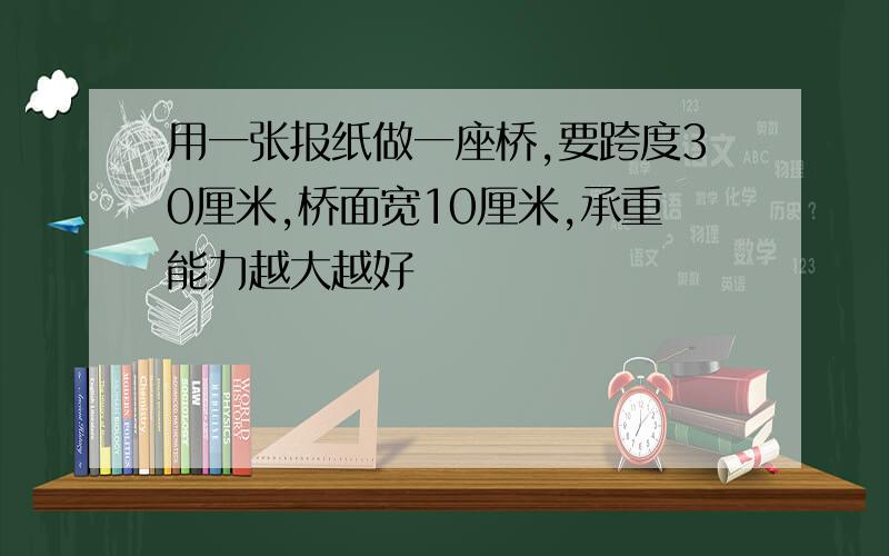 用一张报纸做一座桥,要跨度30厘米,桥面宽10厘米,承重能力越大越好