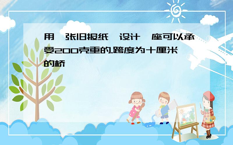 用一张旧报纸,设计一座可以承受200克重的.跨度为十厘米的桥