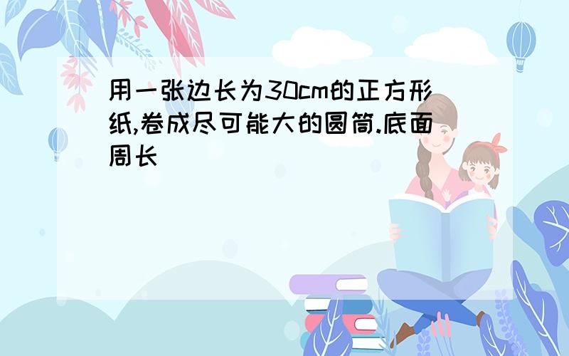 用一张边长为30cm的正方形纸,卷成尽可能大的圆筒.底面周长