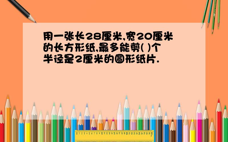 用一张长28厘米,宽20厘米的长方形纸,最多能剪( )个半径是2厘米的圆形纸片.