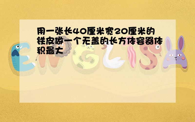 用一张长40厘米宽20厘米的铁皮做一个无盖的长方体容器体积最大