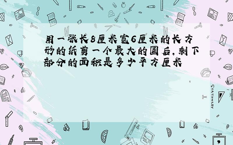 用一张长8厘米宽6厘米的长方形的纸剪一个最大的圆后,剩下部分的面积是多少平方厘米