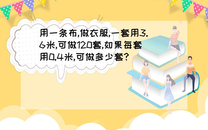 用一条布,做衣服,一套用3.6米,可做120套,如果每套用0.4米,可做多少套?