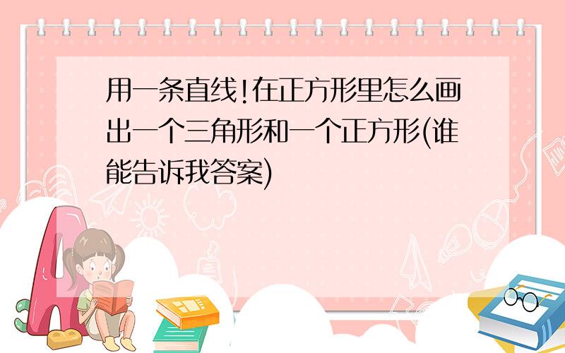 用一条直线!在正方形里怎么画出一个三角形和一个正方形(谁能告诉我答案)