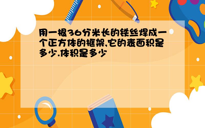 用一根36分米长的铁丝焊成一个正方体的框架,它的表面积是多少.体积是多少