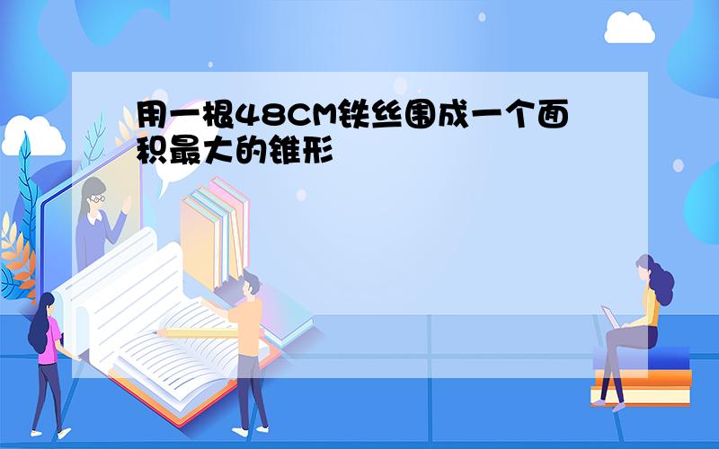 用一根48CM铁丝围成一个面积最大的锥形