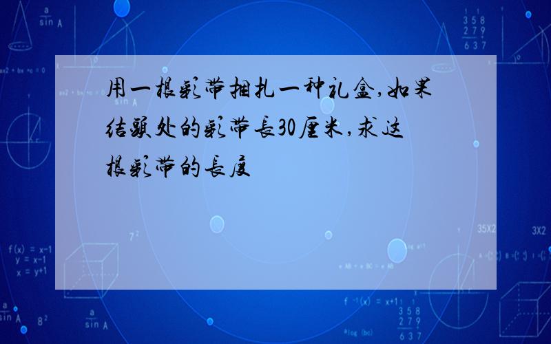 用一根彩带捆扎一种礼盒,如果结头处的彩带长30厘米,求这根彩带的长度