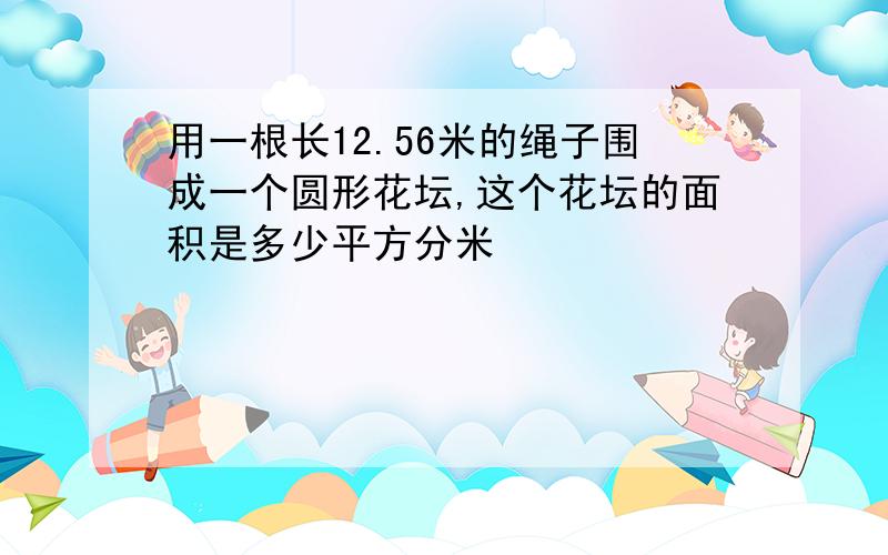 用一根长12.56米的绳子围成一个圆形花坛,这个花坛的面积是多少平方分米