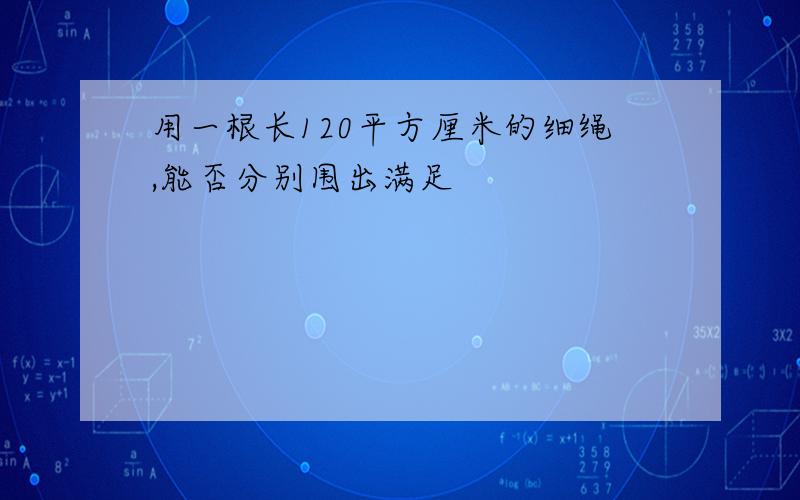 用一根长120平方厘米的细绳,能否分别围出满足