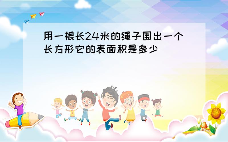 用一根长24米的绳子围出一个长方形它的表面积是多少