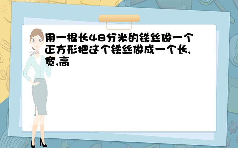 用一根长48分米的铁丝做一个正方形把这个铁丝做成一个长,宽,高