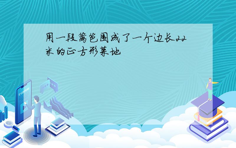 用一段篱笆围成了一个边长22米的正方形菜地