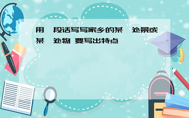 用一段话写写家乡的某一处景或某一处物 要写出特点