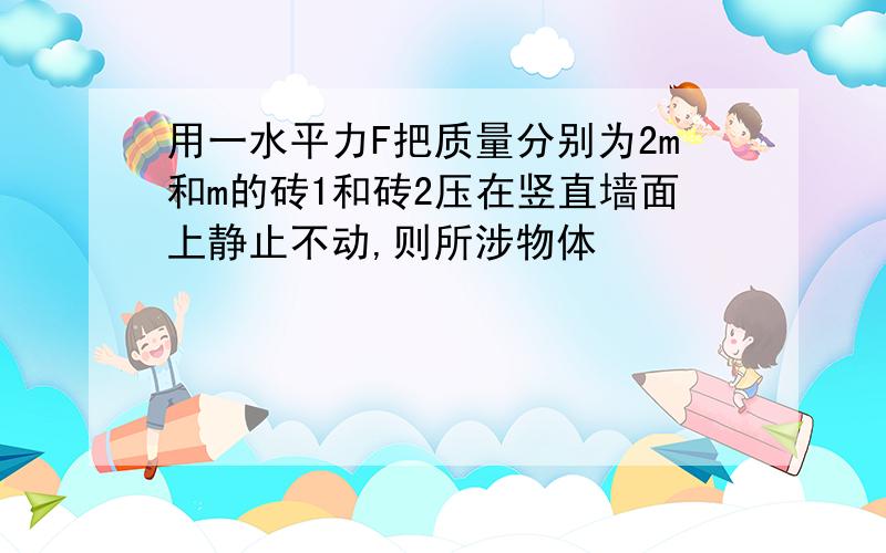 用一水平力F把质量分别为2m和m的砖1和砖2压在竖直墙面上静止不动,则所涉物体