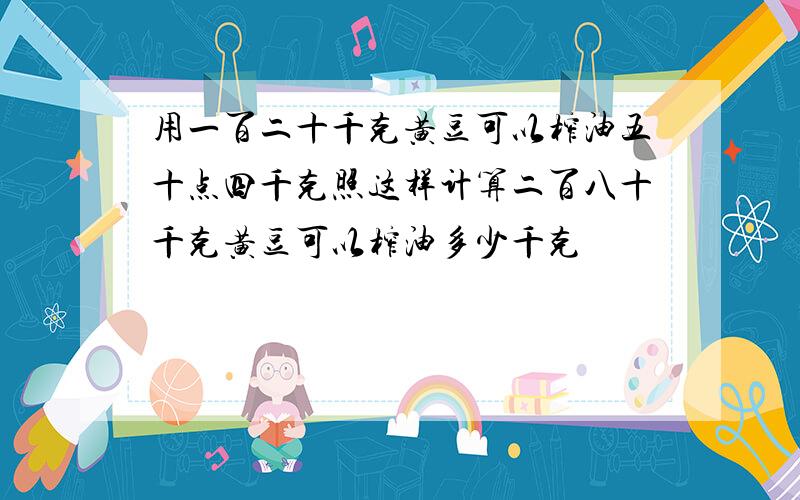 用一百二十千克黄豆可以榨油五十点四千克照这样计算二百八十千克黄豆可以榨油多少千克