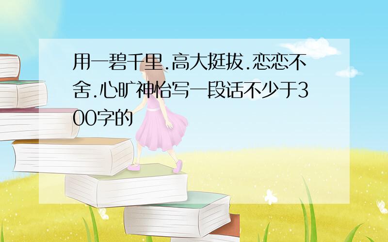 用一碧千里.高大挺拔.恋恋不舍.心旷神怡写一段话不少于300字的