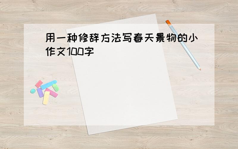 用一种修辞方法写春天景物的小作文100字