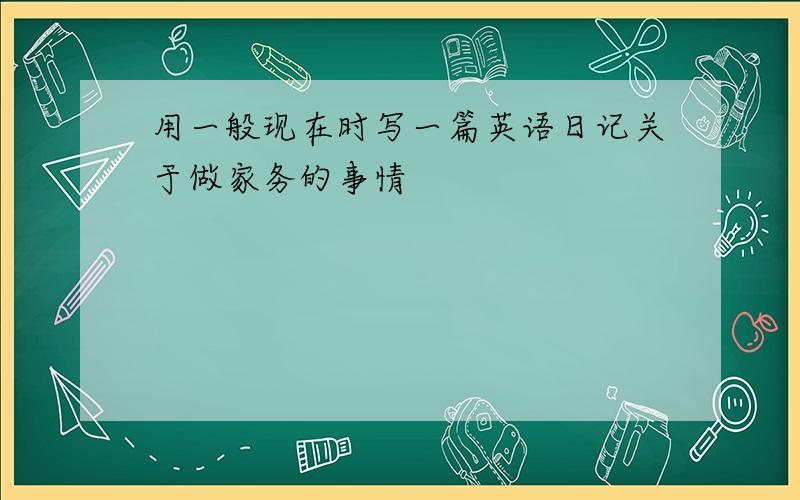 用一般现在时写一篇英语日记关于做家务的事情