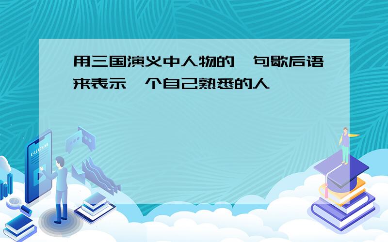 用三国演义中人物的一句歇后语来表示一个自己熟悉的人