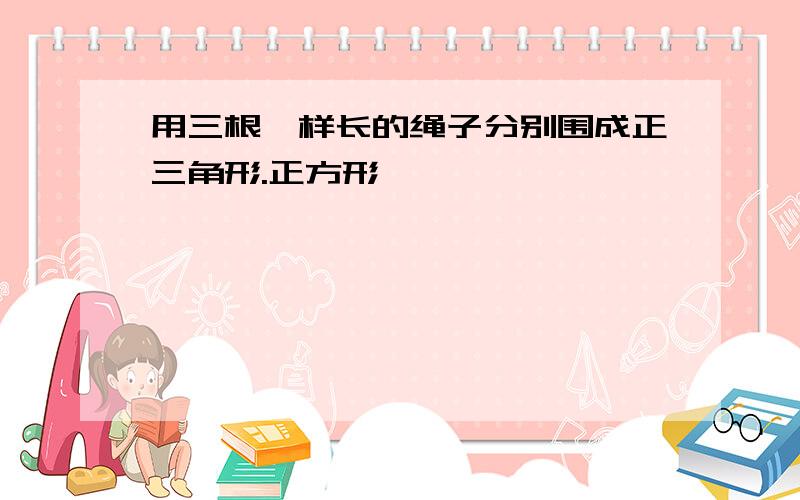 用三根一样长的绳子分别围成正三角形.正方形