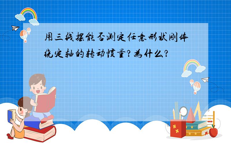 用三线摆能否测定任意形状刚体绕定轴的转动惯量?为什么?