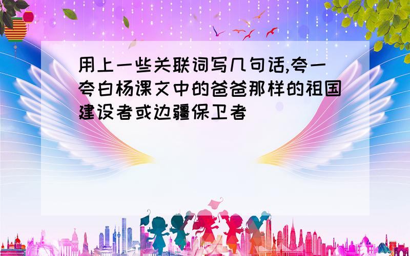 用上一些关联词写几句话,夸一夸白杨课文中的爸爸那样的祖国建设者或边疆保卫者