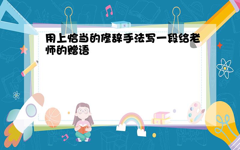 用上恰当的修辞手法写一段给老师的赠语