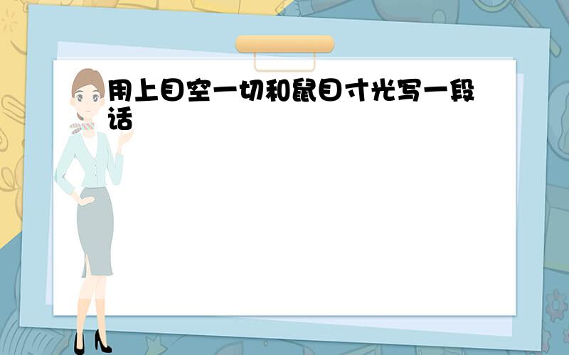 用上目空一切和鼠目寸光写一段话