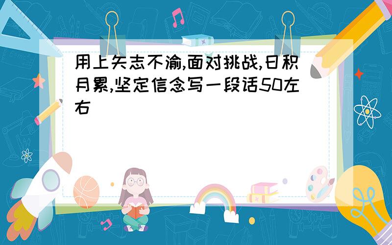 用上矢志不渝,面对挑战,日积月累,坚定信念写一段话50左右