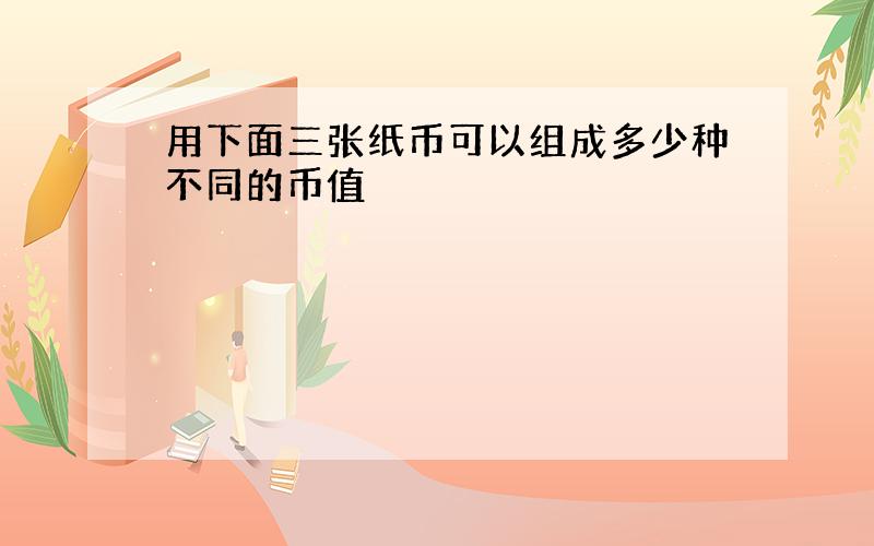 用下面三张纸币可以组成多少种不同的币值