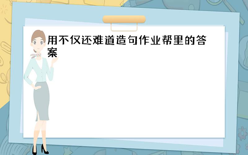 用不仅还难道造句作业帮里的答案