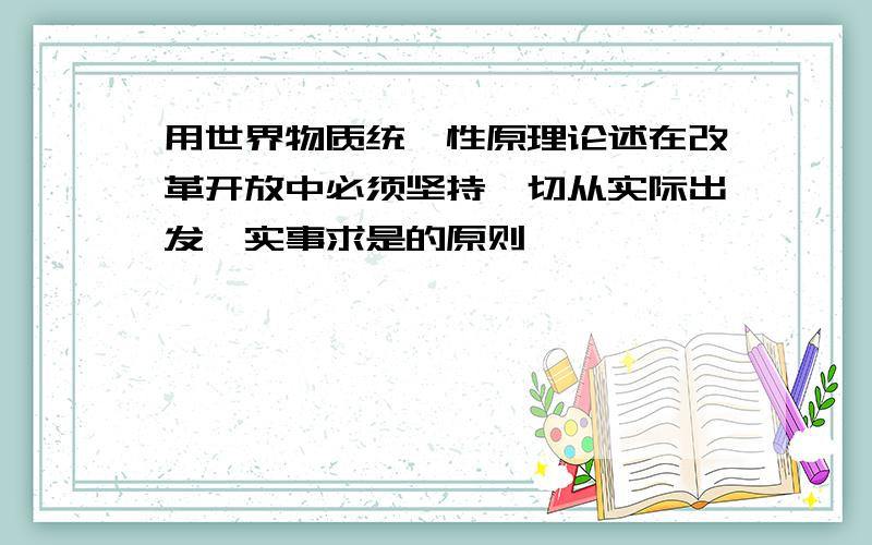 用世界物质统一性原理论述在改革开放中必须坚持一切从实际出发,实事求是的原则