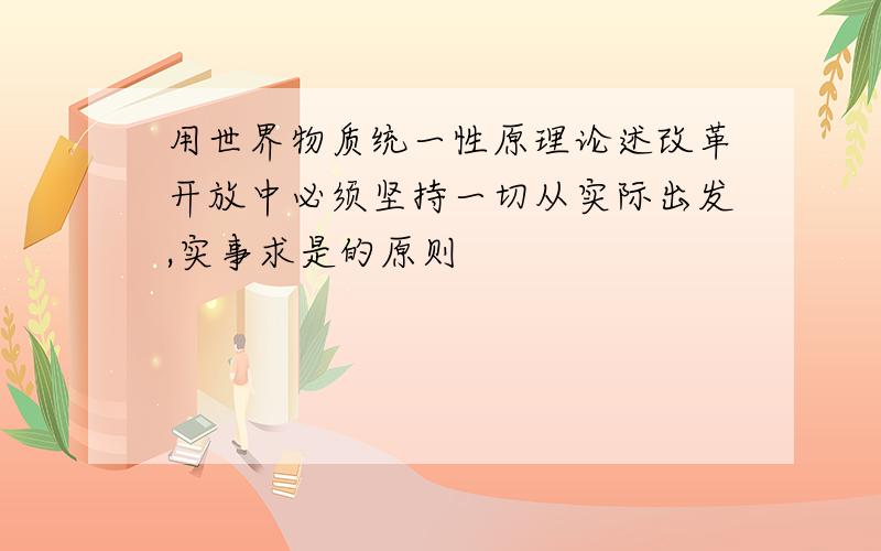 用世界物质统一性原理论述改革开放中必须坚持一切从实际出发,实事求是的原则