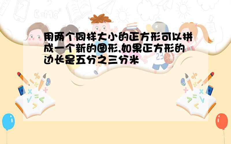 用两个同样大小的正方形可以拼成一个新的图形,如果正方形的边长是五分之三分米