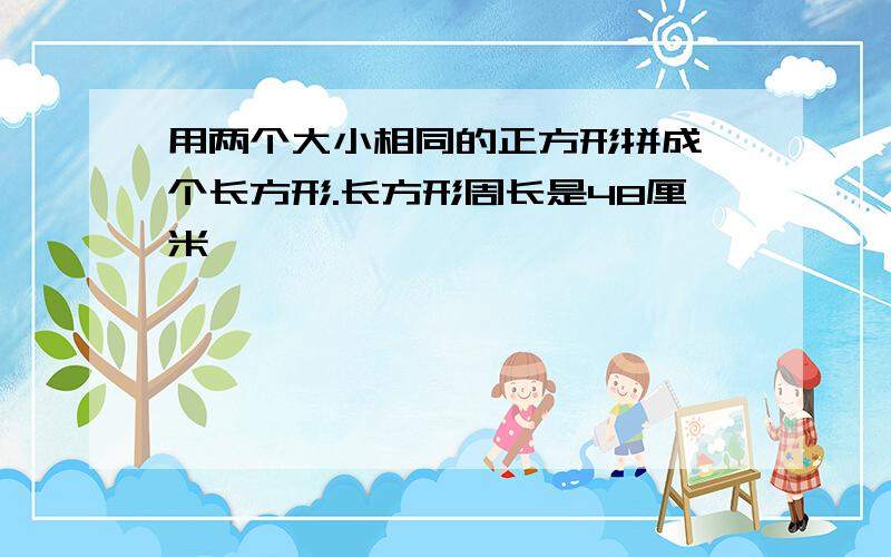 用两个大小相同的正方形拼成一个长方形.长方形周长是48厘米