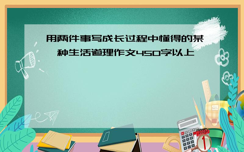 用两件事写成长过程中懂得的某一种生活道理作文450字以上