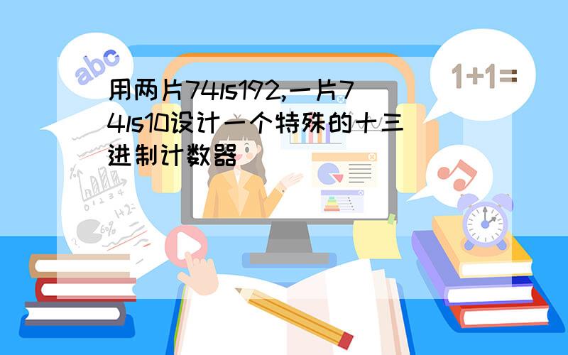 用两片74ls192,一片74ls10设计一个特殊的十三进制计数器
