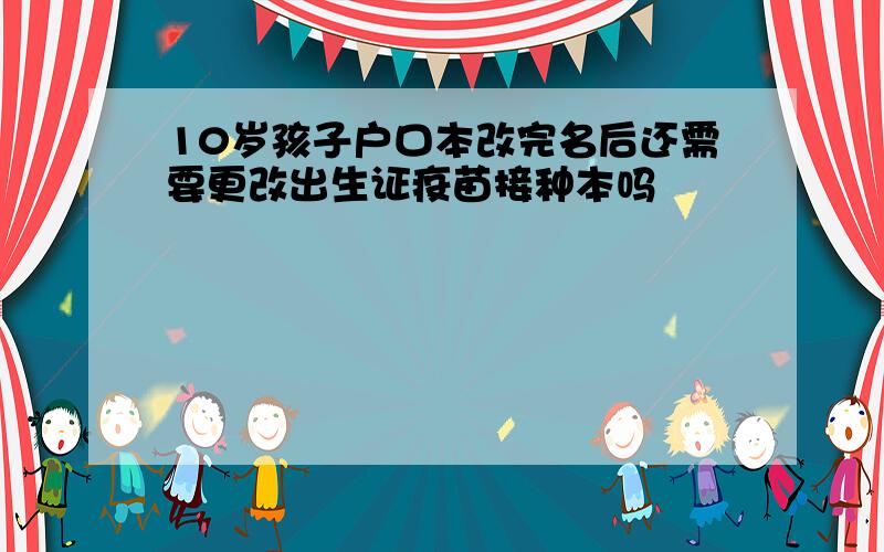 10岁孩子户口本改完名后还需要更改出生证疫苗接种本吗