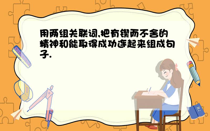 用两组关联词,把有锲而不舍的精神和能取得成功连起来组成句子.