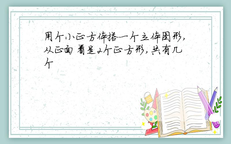 用个小正方体搭一个立体图形,从正面看是2个正方形,共有几个