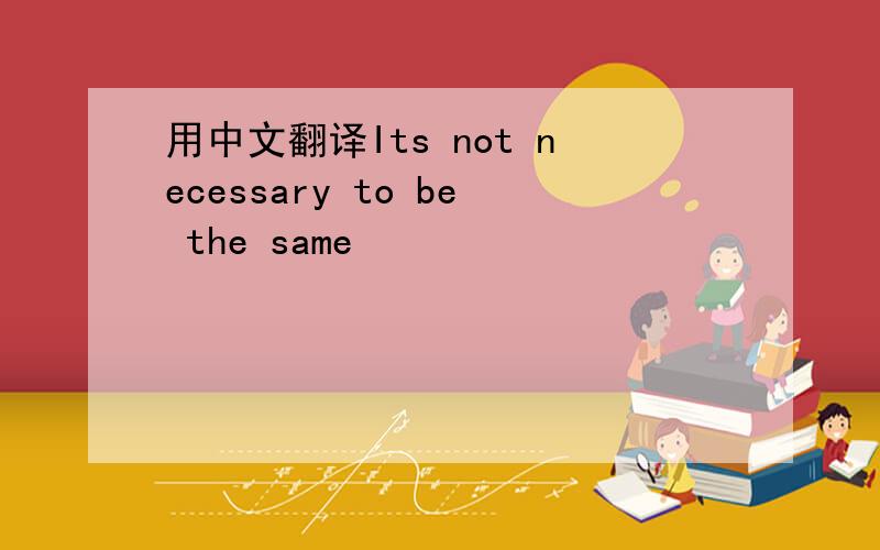 用中文翻译Its not necessary to be the same