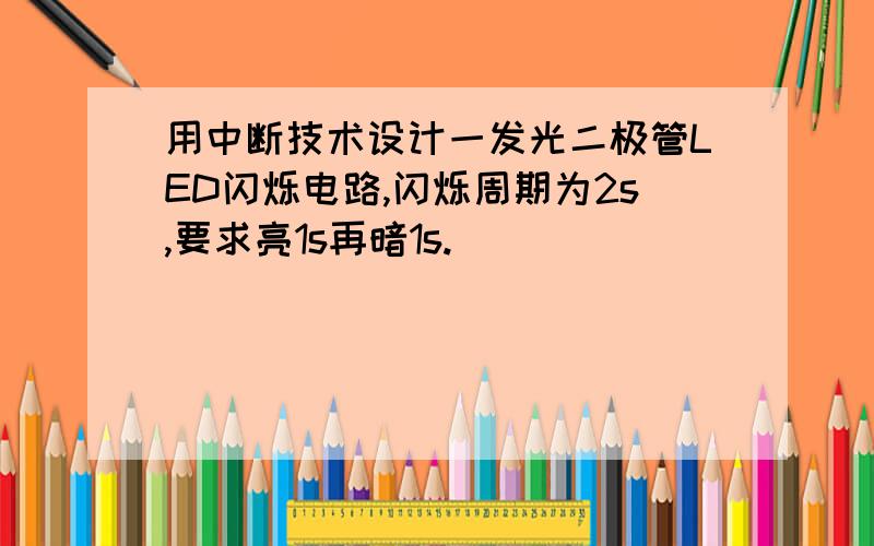 用中断技术设计一发光二极管LED闪烁电路,闪烁周期为2s,要求亮1s再暗1s.