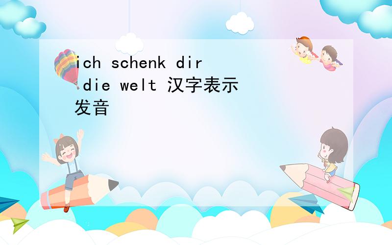 ich schenk dir die welt 汉字表示发音